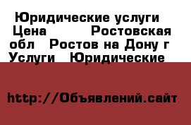 Юридические услуги › Цена ­ 100 - Ростовская обл., Ростов-на-Дону г. Услуги » Юридические   